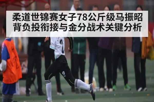 柔道世锦赛女子78公斤级马振昭背负投衔接与金分战术关键分析（ng28）