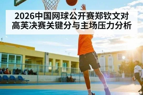 2026中国网球公开赛郑钦文对高芙决赛关键分与主场压力分析（ng28）