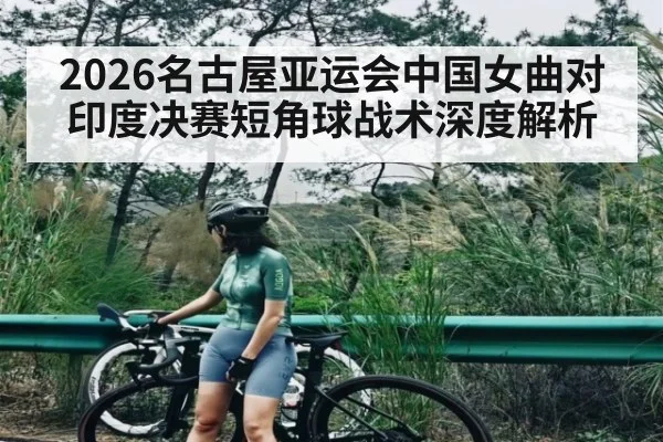 2026名古屋亚运会中国女曲对印度决赛短角球战术深度解析（ng28）